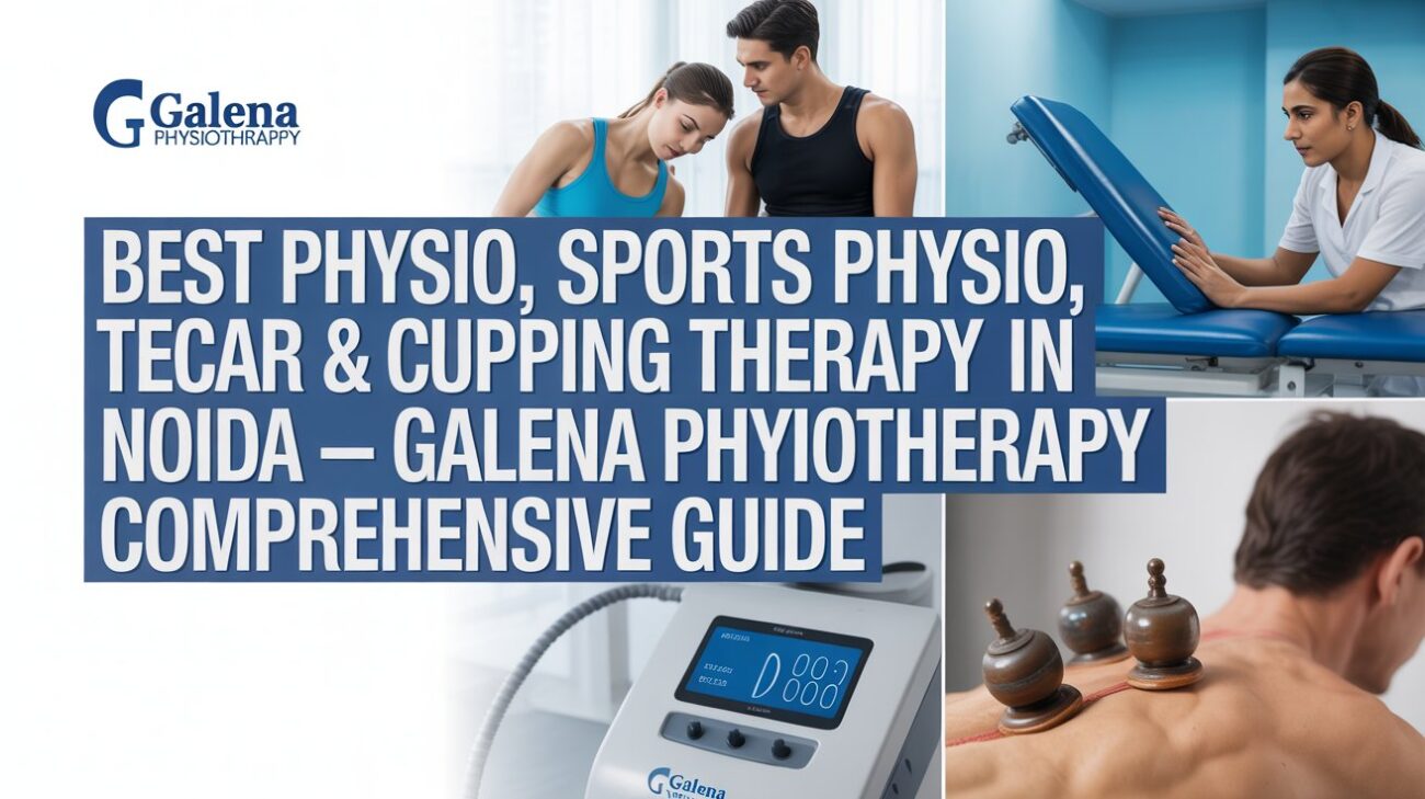 Best Physio, Sports Physio, Tecar & Cupping Therapy in Noida – Galena Physiotherapy Comprehensive Guide